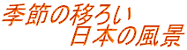 季節の移ろい 　　　　日本の風景 