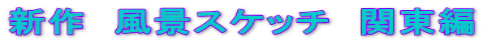 新作　風景スケッチ　関東編